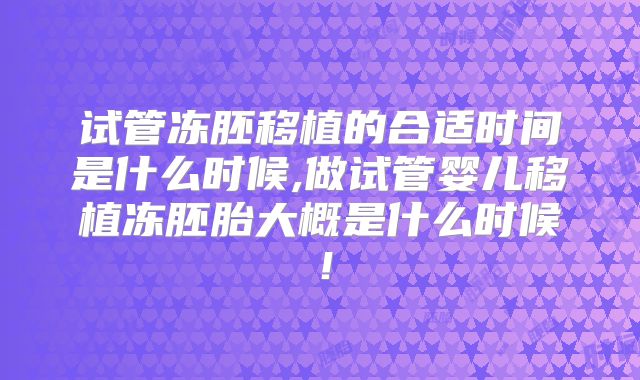 试管冻胚移植的合适时间是什么时候,做试管婴儿移植冻胚胎大概是什么时候！