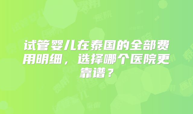 试管婴儿在泰国的全部费用明细,选择哪个医院更靠谱?