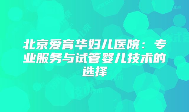 北京爱育华妇儿医院：专业服务与试管婴儿技术的选择