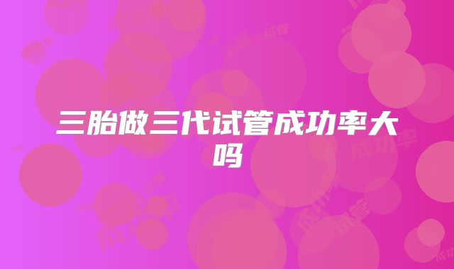 三胎做三代试管成功率大吗