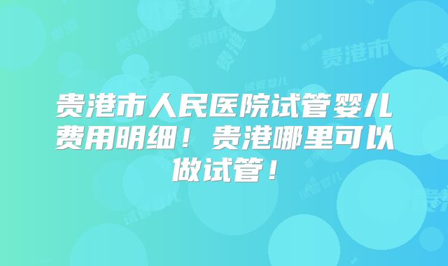 贵港市人民医院试管婴儿费用明细！贵港哪里可以做试管！