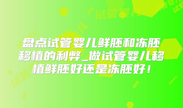 盘点试管婴儿鲜胚和冻胚移植的利弊_做试管婴儿移植鲜胚好还是冻胚好!