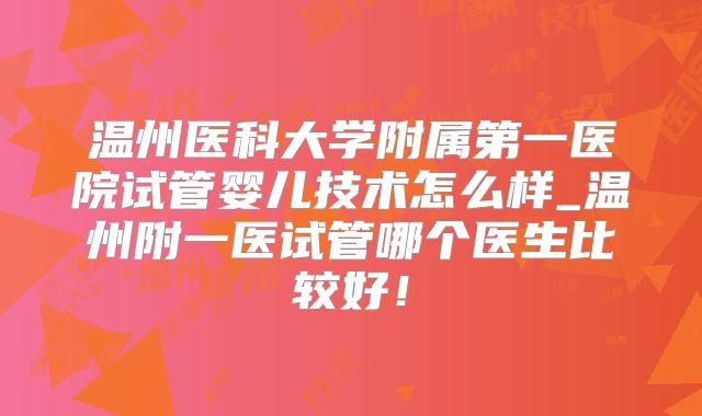 温州医科大学附属第一医院试管婴儿技术怎么样_温州附一医试管哪个医生比较好！