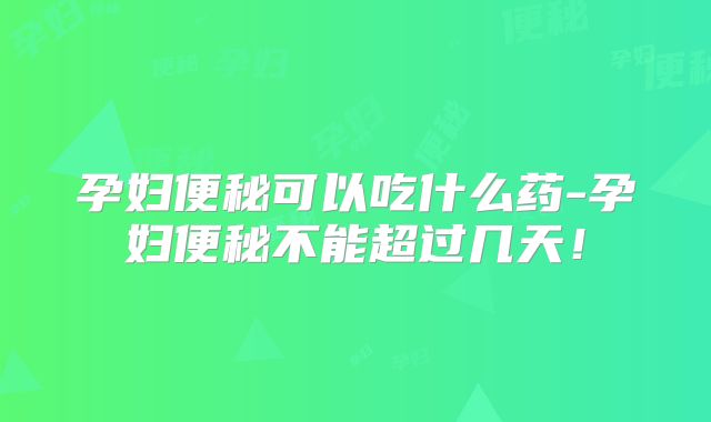 孕妇便秘可以吃什么药-孕妇便秘不能超过几天!