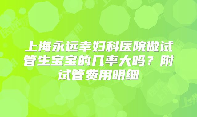 上海永远幸妇科医院做试管生宝宝的几率大吗?附试管费用明细