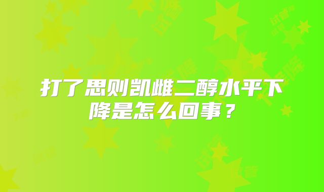 打了思则凯雌二醇水平下降是怎么回事？
