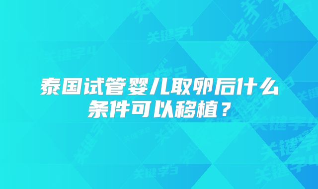 泰国试管婴儿取卵后什么条件可以移植？