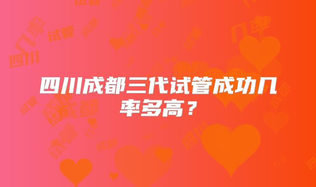 四川成都三代试管成功几率多高？