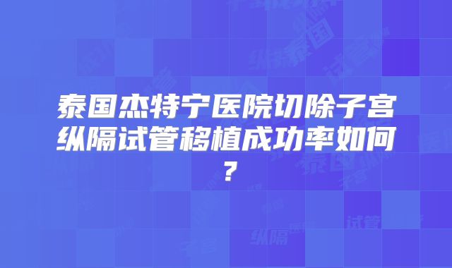 泰国杰特宁医院切除子宫纵隔试管移植成功率如何？
