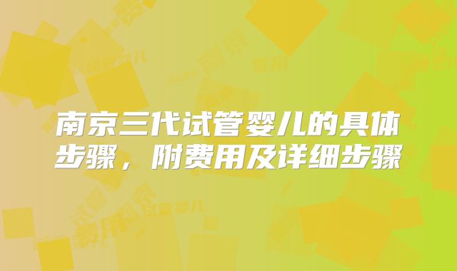 南京三代试管婴儿的具体步骤,附费用及详细步骤