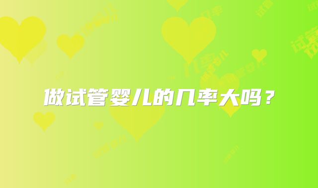 做试管婴儿的几率大吗？