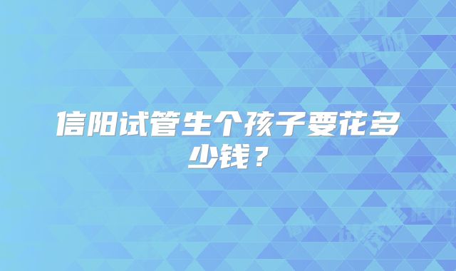 信阳试管生个孩子要花多少钱？