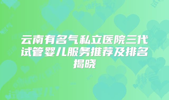 云南有名气私立医院三代试管婴儿服务推荐及排名揭晓