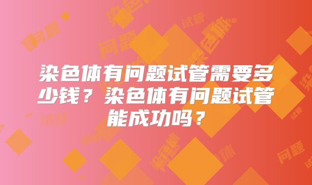 染色体有问题试管需要多少钱?染色体有问题试管能成功吗?