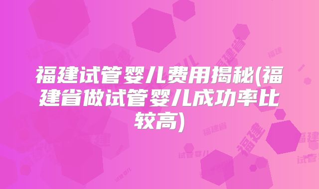 福建试管婴儿费用揭秘(福建省做试管婴儿成功率比较高)