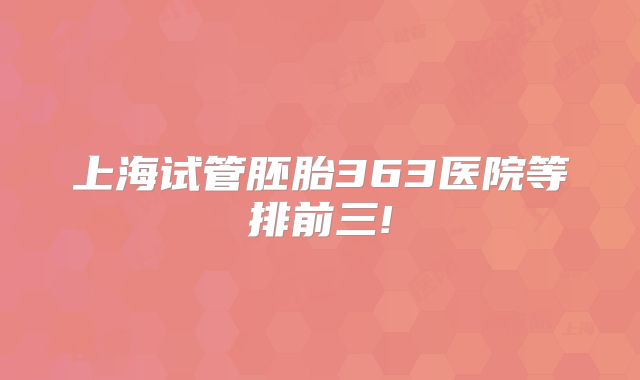 上海试管胚胎363医院等排前三!