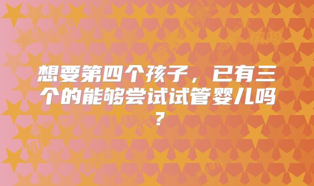 想要第四个孩子，已有三个的能够尝试试管婴儿吗？