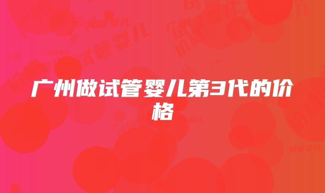 广州做试管婴儿第3代的价格