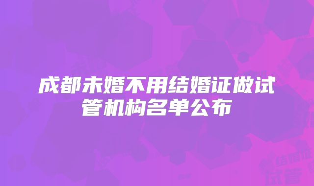 成都未婚不用结婚证做试管机构名单公布