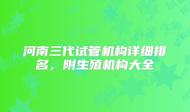 河南三代试管机构详细排名，附生殖机构大全