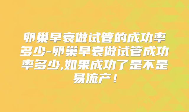 卵巢早衰做试管的成功率多少-卵巢早衰做试管成功率多少,如果成功了是不是易流产!