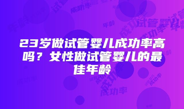 23岁做试管婴儿成功率高吗？女性做试管婴儿的最佳年龄