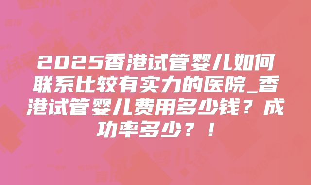 2025香港试管婴儿如何联系比较有实力的医院_香港试管婴儿费用多少钱?成功率多少?!