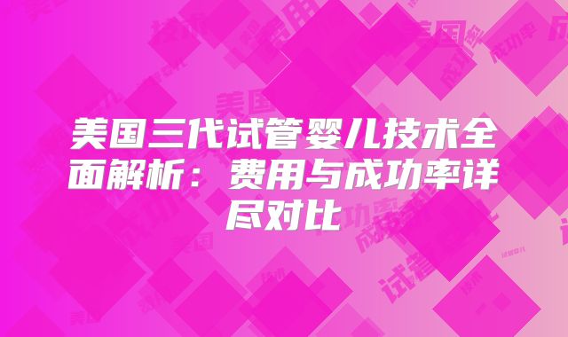 美国三代试管婴儿技术全面解析:费用与成功率详尽对比