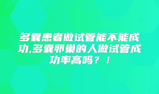 多囊患者做试管能不能成功,多囊卵巢的人做试管成功率高吗?!