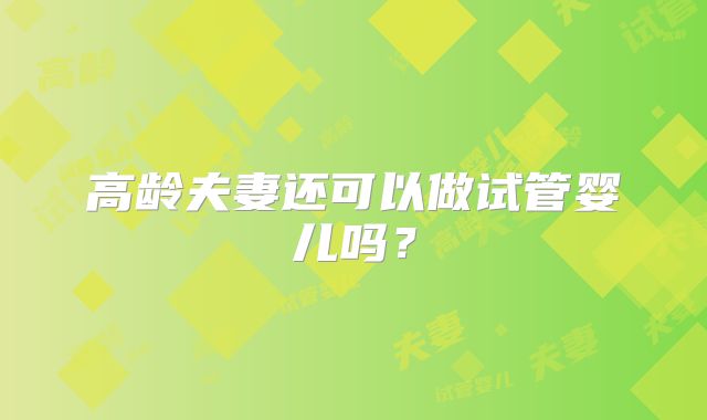 高龄夫妻还可以做试管婴儿吗?