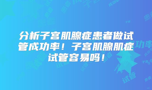 分析子宫肌腺症患者做试管成功率！子宫肌腺肌症试管容易吗！