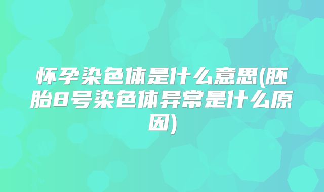 怀孕染色体是什么意思(胚胎8号染色体异常是什么原因)