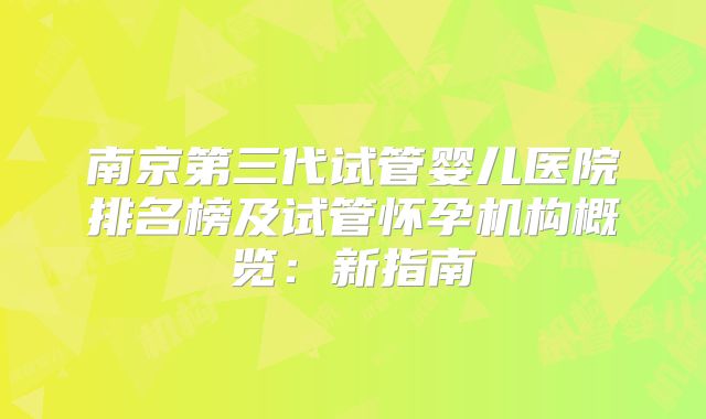 南京第三代试管婴儿医院排名榜及试管怀孕机构概览:新指南