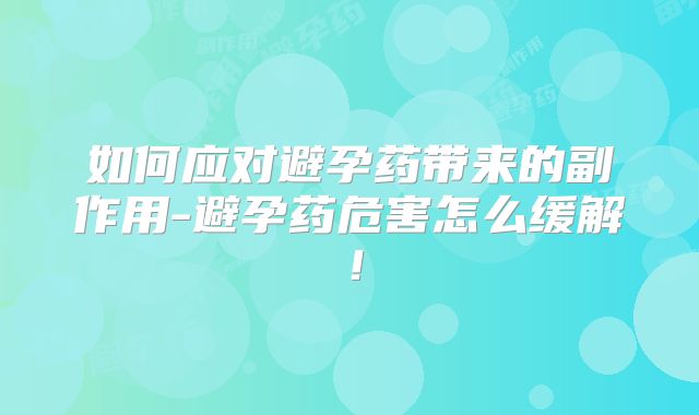 如何应对避孕药带来的副作用-避孕药危害怎么缓解!