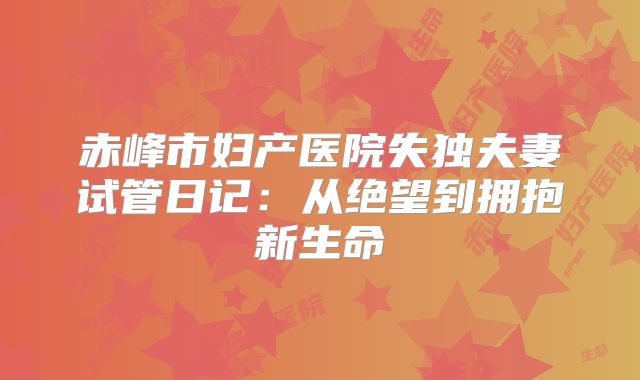 赤峰市妇产医院失独夫妻试管日记：从绝望到拥抱新生命