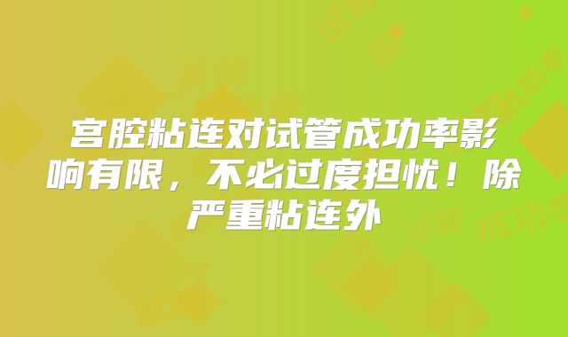 宫腔粘连对试管成功率影响有限，不必过度担忧！除严重粘连外