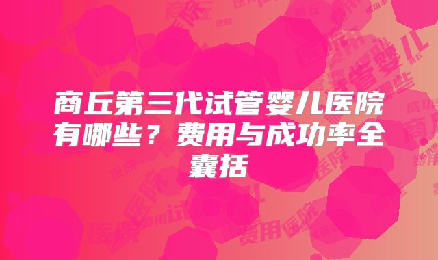 商丘第三代试管婴儿医院有哪些？费用与成功率全囊括