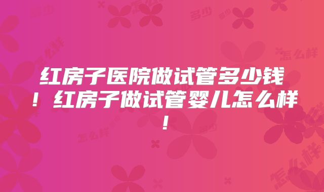 红房子医院做试管多少钱!红房子做试管婴儿怎么样!