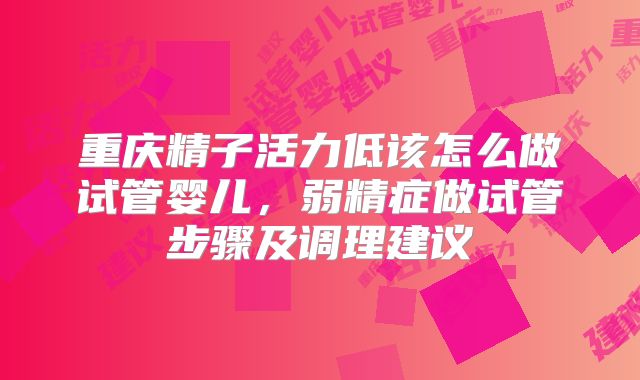 重庆精子活力低该怎么做试管婴儿,弱精症做试管步骤及调理建议