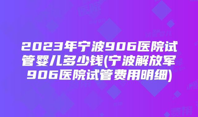 2023年宁波906医院试管婴儿多少钱(宁波解放军906医院试管费用明细)