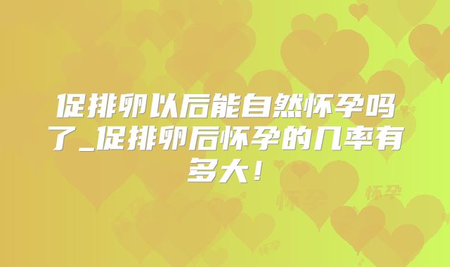 促排卵以后能自然怀孕吗了_促排卵后怀孕的几率有多大!
