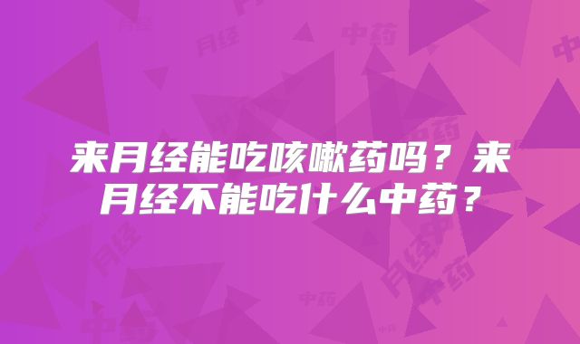来月经能吃咳嗽药吗？来月经不能吃什么中药？