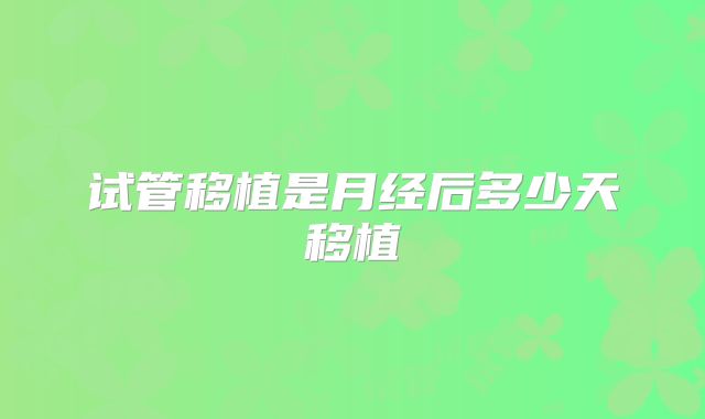 试管移植是月经后多少天移植