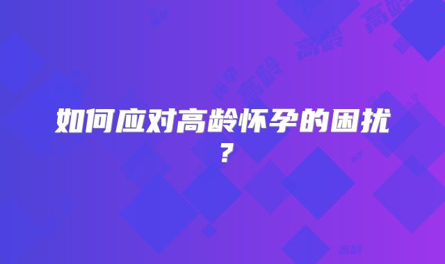 如何应对高龄怀孕的困扰？