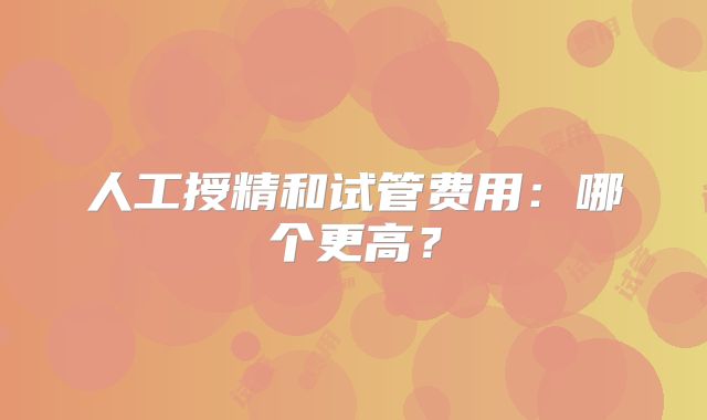 人工授精和试管费用：哪个更高？