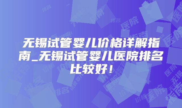 无锡试管婴儿价格详解指南_无锡试管婴儿医院排名比较好！