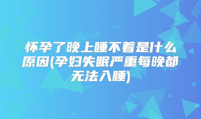 怀孕了晚上睡不着是什么原因(孕妇失眠严重每晚都无法入睡)