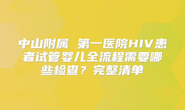 中山附属 第一医院HIV患者试管婴儿全流程需要哪些检查？完整清单