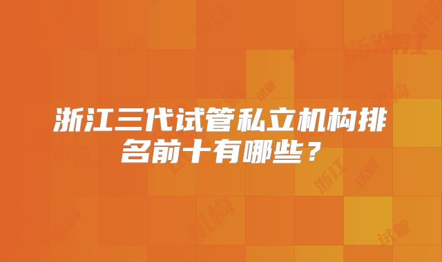 浙江三代试管私立机构排名前十有哪些？