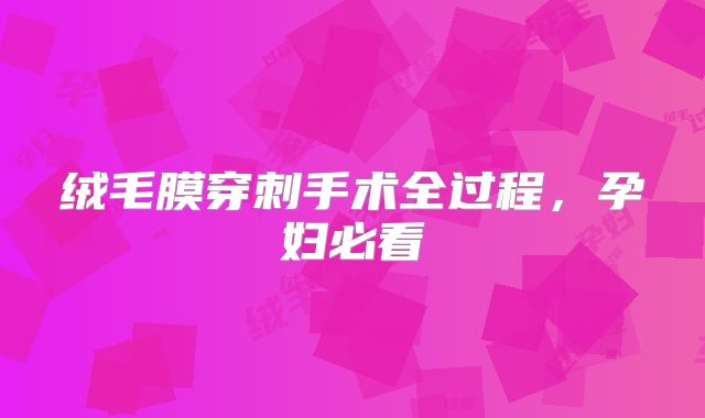 绒毛膜穿刺手术全过程，孕妇必看